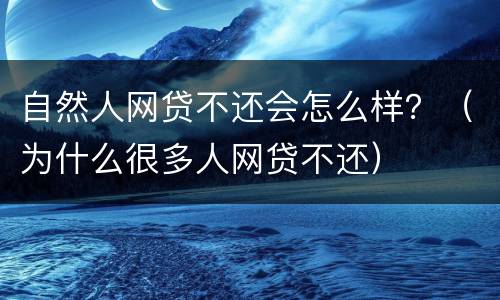 自然人网贷不还会怎么样？（为什么很多人网贷不还）