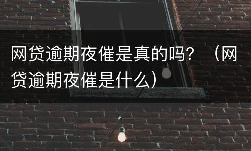 网贷逾期夜催是真的吗？（网贷逾期夜催是什么）