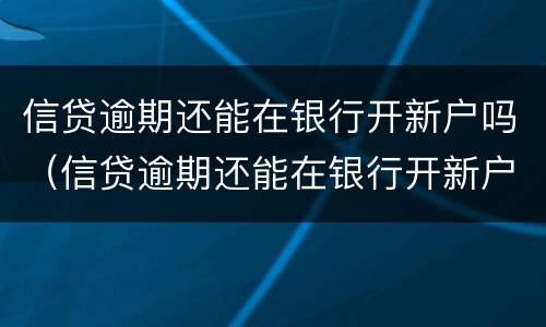 信贷逾期还能在银行开新户吗（信贷逾期还能在银行开新户吗贴吧）