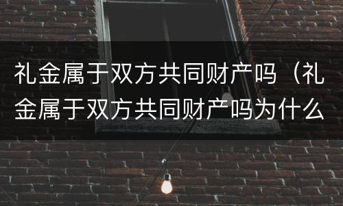 礼金属于双方共同财产吗（礼金属于双方共同财产吗为什么）