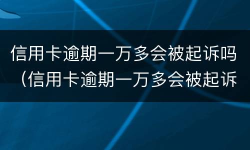 信用卡逾期一万多会被起诉吗（信用卡逾期一万多会被起诉吗多少钱）
