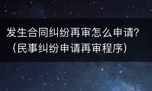 发生合同纠纷再审怎么申请？（民事纠纷申请再审程序）