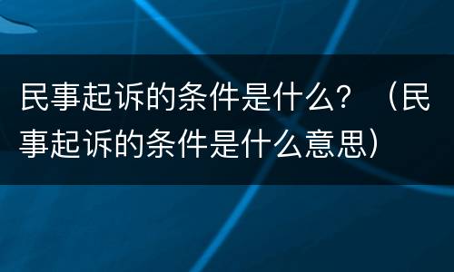 民事起诉的条件是什么？（民事起诉的条件是什么意思）