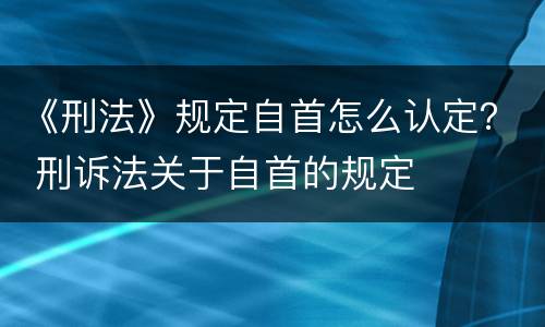 《刑法》规定自首怎么认定？ 刑诉法关于自首的规定