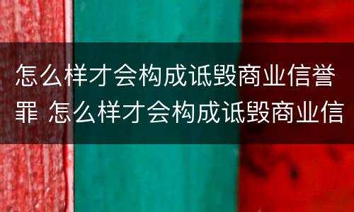 怎么样才会构成诋毁商业信誉罪 怎么样才会构成诋毁商业信誉罪呢