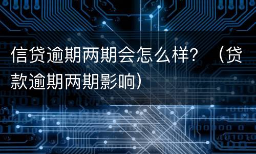 信贷逾期两期会怎么样？（贷款逾期两期影响）