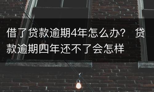 借了贷款逾期4年怎么办？ 贷款逾期四年还不了会怎样