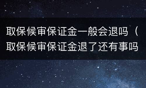 取保候审保证金一般会退吗（取保候审保证金退了还有事吗）