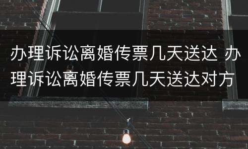 办理诉讼离婚传票几天送达 办理诉讼离婚传票几天送达对方