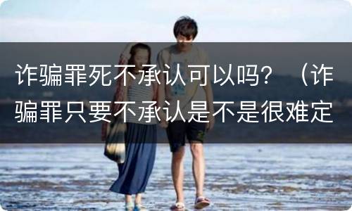 诈骗罪死不承认可以吗？（诈骗罪只要不承认是不是很难定罪）