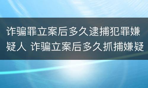 诈骗罪立案后多久逮捕犯罪嫌疑人 诈骗立案后多久抓捕嫌疑人