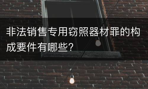 非法销售专用窃照器材罪的构成要件有哪些?
