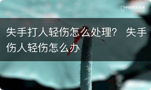 失手打人轻伤怎么处理？ 失手伤人轻伤怎么办