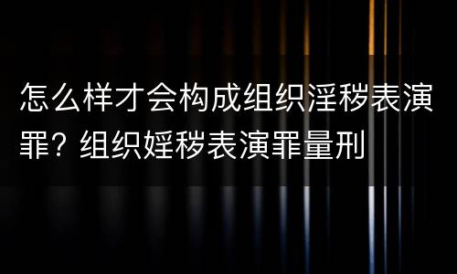 怎么样才会构成组织淫秽表演罪? 组织婬秽表演罪量刑