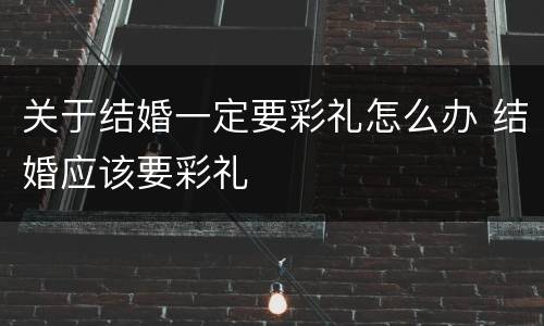 关于结婚一定要彩礼怎么办 结婚应该要彩礼