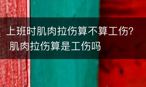 上班时肌肉拉伤算不算工伤？ 肌肉拉伤算是工伤吗