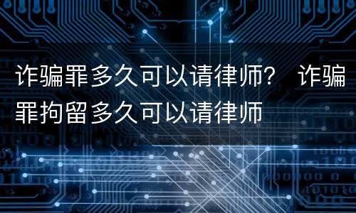 诈骗罪多久可以请律师？ 诈骗罪拘留多久可以请律师
