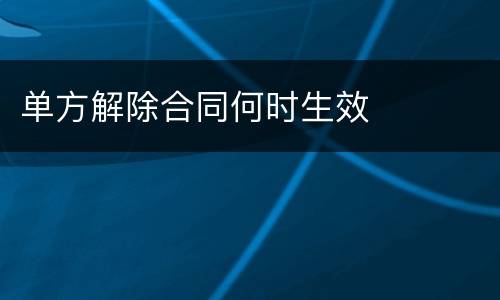 单方解除合同何时生效