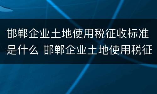邯郸企业土地使用税征收标准是什么 邯郸企业土地使用税征收标准是什么样的