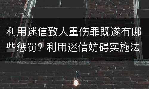 利用迷信致人重伤罪既遂有哪些惩罚? 利用迷信妨碍实施法律罪