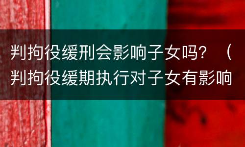 判拘役缓刑会影响子女吗？（判拘役缓期执行对子女有影响吗）