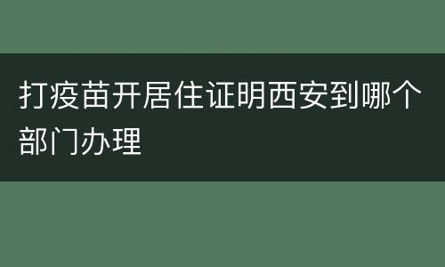 打疫苗开居住证明西安到哪个部门办理