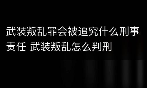 武装叛乱罪会被追究什么刑事责任 武装叛乱怎么判刑
