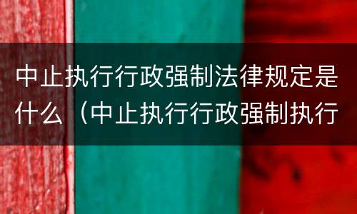 中止执行行政强制法律规定是什么（中止执行行政强制执行的情形是）
