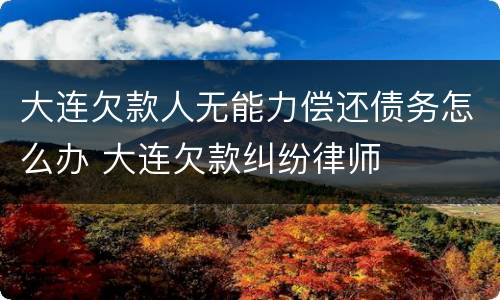 大连欠款人无能力偿还债务怎么办 大连欠款纠纷律师