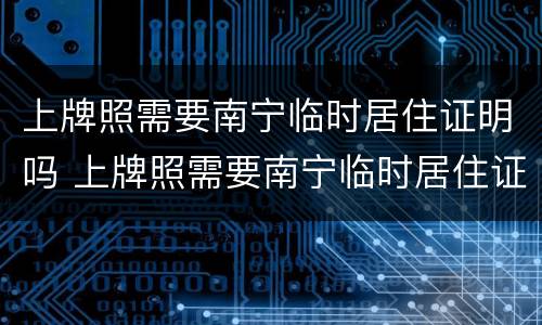 上牌照需要南宁临时居住证明吗 上牌照需要南宁临时居住证明吗现在