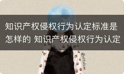 知识产权侵权行为认定标准是怎样的 知识产权侵权行为认定标准是怎样的呢