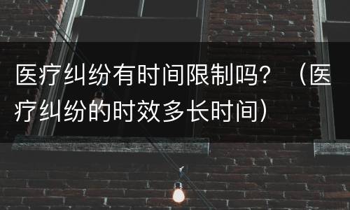 医疗纠纷有时间限制吗？（医疗纠纷的时效多长时间）