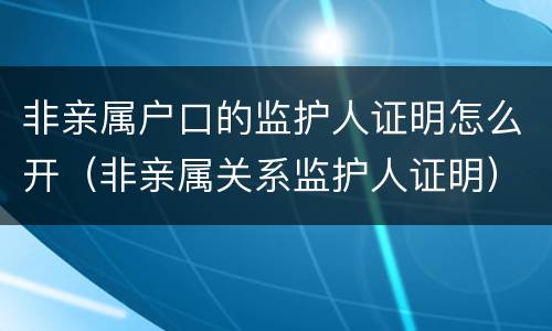 非亲属户口的监护人证明怎么开（非亲属关系监护人证明）