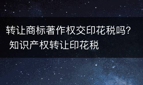 转让商标著作权交印花税吗？ 知识产权转让印花税