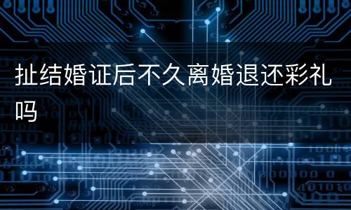 扯结婚证后不久离婚退还彩礼吗
