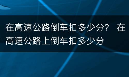 在高速公路倒车扣多少分？ 在高速公路上倒车扣多少分