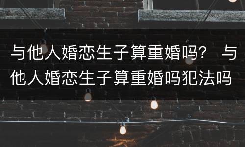 与他人婚恋生子算重婚吗？ 与他人婚恋生子算重婚吗犯法吗