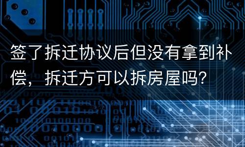 签了拆迁协议后但没有拿到补偿，拆迁方可以拆房屋吗？