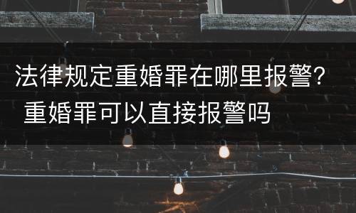法律规定重婚罪在哪里报警？ 重婚罪可以直接报警吗