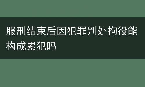 服刑结束后因犯罪判处拘役能构成累犯吗