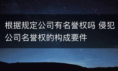 根据规定公司有名誉权吗 侵犯公司名誉权的构成要件