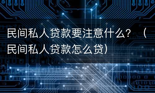 民间私人贷款要注意什么？（民间私人贷款怎么贷）