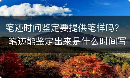 笔迹时间鉴定要提供笔样吗？ 笔迹能鉴定出来是什么时间写的
