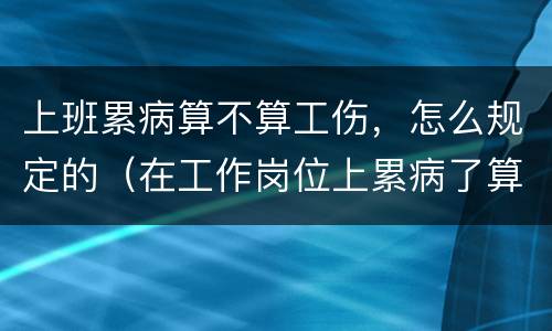 上班累病算不算工伤，怎么规定的（在工作岗位上累病了算不算工伤）