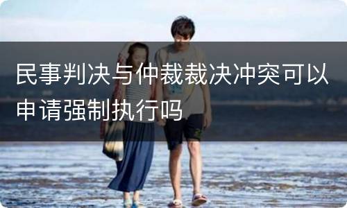 民事判决与仲裁裁决冲突可以申请强制执行吗