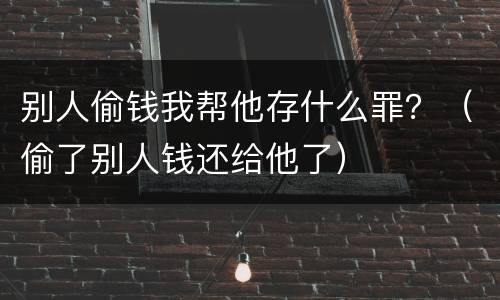 别人偷钱我帮他存什么罪？（偷了别人钱还给他了）