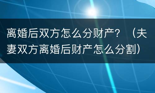 离婚后双方怎么分财产？（夫妻双方离婚后财产怎么分割）