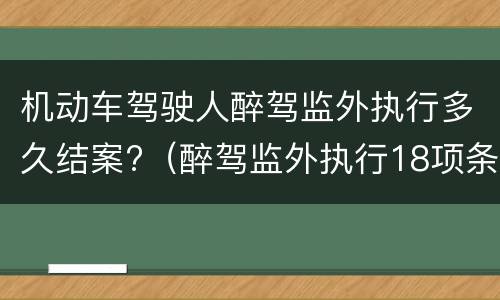 机动车驾驶人醉驾监外执行多久结案?（醉驾监外执行18项条件）