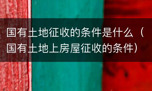 国有土地征收的条件是什么（国有土地上房屋征收的条件）