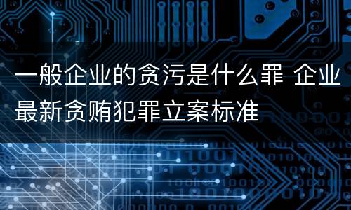 一般企业的贪污是什么罪 企业最新贪贿犯罪立案标准